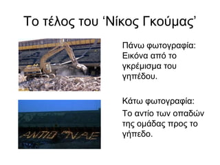 Το τέλος του ‘Νίκος Γκούμας’
Πάνω φωτογραφία:
Εικόνα από το
γκρέμισμα του
γηπέδου.
Κάτω φωτογραφία:
Το αντίο των οπαδών
της ομάδας προς το
γήπεδο.
 