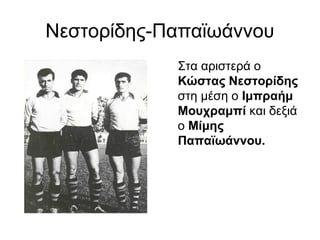 Νεστορίδης-Παπαϊωάννου
Στα αριστερά ο
Κώστας Νεστορίδης
στη μέση ο Ιμπραήμ
Μουχραμπί και δεξιά
ο Μίμης
Παπαϊωάννου.
 