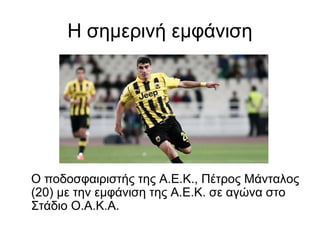 Η σημερινή εμφάνιση
Ο ποδοσφαιριστής της Α.Ε.Κ., Πέτρος Μάνταλος
(20) με την εμφάνιση της Α.Ε.Κ. σε αγώνα στο
Στάδιο Ο.Α.Κ.Α.
 