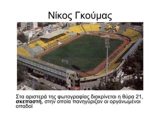 Νίκος Γκούμας
Στα αριστερά της φωτογραφίας διακρίνεται η θύρα 21,
σκεπαστή, στην οποία πανηγύριζαν οι οργανωμένοι
οπαδοί
 