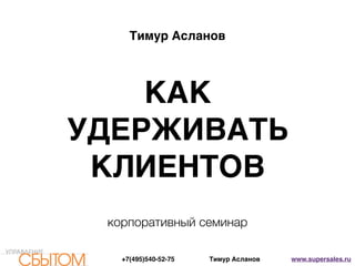 Тимур Асланов www.supersales.ru+7(495)540-52-75
КАК .
УДЕРЖИВАТЬ .
КЛИЕНТОВ
Тимур Асланов
корпоративный семинар
 