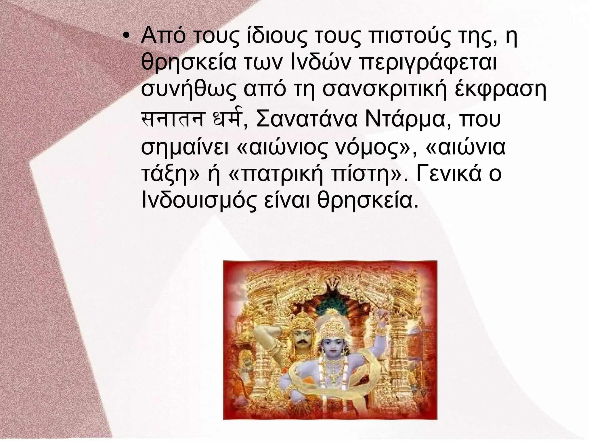 ● Από τους ίδιους τους πιστούς της, η
θρησκεία των Ινδών περιγράφεται
συνήθως από τη σανσκριτική έκφραση
सनातन धर्म,र, Σανατάνα Ντάρμα, που
σημαίνει «αιώνιος νόμος», «αιώνια
τάξη» ή «πατρική πίστη». Γενικά ο
Ινδουισμός είναι θρησκεία.
 