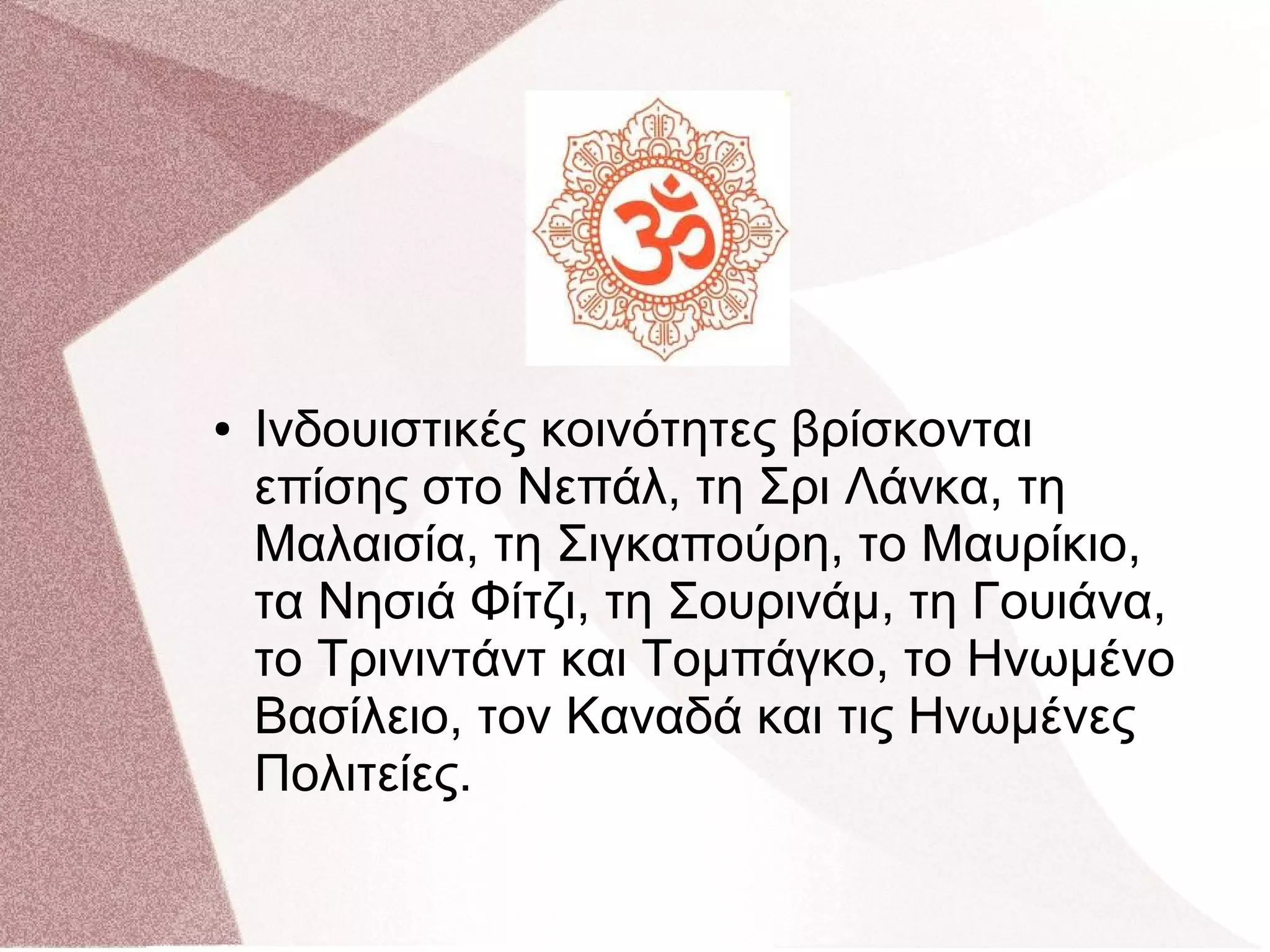 ● Ινδουιστικές κοινότητες βρίσκονται
επίσης στο Νεπάλ, τη Σρι Λάνκα, τη
Μαλαισία, τη Σιγκαπούρη, το Μαυρίκιο,
τα Νησιά Φίτζι, τη Σουρινάμ, τη Γουιάνα,
το Τρινιντάντ και Τομπάγκο, το Ηνωμένο
Βασίλειο, τον Καναδά και τις Ηνωμένες
Πολιτείες.
 