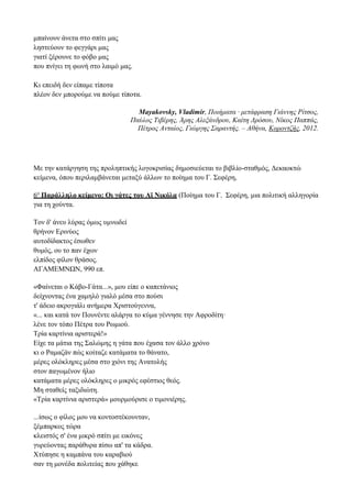 μπαίνουν άνετα στο σπίτι μας
ληστεύουν το φεγγάρι μας
γιατί ξέρουνε το φόβο μας
που πνίγει τη φωνή στο λαιμό μας.
Κι επειδή δεν είπαμε τίποτα
πλέον δεν μπορούμε να πούμε τίποτα.
Mayakovsky, Vladimir, Ποιήματα · μετάφραση Γιάννης Ρίτσος,
Παύλος Τιβέρης, Άρης Αλεξάνδρου, Καίτη Δρόσου, Νίκος Παππάς,
Πέτρος Ανταίος, Γιώργης Σαραντής. – Αθήνα, Κοροντζής, 2012.
Με την κατάργηση της προληπτικής λογοκρισίας δημοσιεύεται το βιβλίο-σταθμός, Δεκαοκτώ
κείμενα, όπου περιλαμβάνεται μεταξύ άλλων το ποίημα του Γ. Σεφέρη,
6ο
Παράλληλο κείμενο: Οι γάτες του Αϊ Νικόλα (Ποίημα του Γ. Σεφέρη, μια πολιτική αλληγορία
για τη χούντα.
Τον δ' άνευ λύρας όμως υμνωδεί
θρήνον Ερινύος
αυτοδίδακτος έσωθεν
θυμός, ου το παν έχων
ελπίδος φίλον θράσος.
ΑΓΑΜΕΜΝΩΝ, 990 επ.
«Φαίνεται ο Κάβο-Γάτα...», μου είπε ο καπετάνιος
δείχνοντας ένα χαμηλό γιαλό μέσα στο πούσι
τ' άδειο ακρογιάλι ανήμερα Χριστούγεννα,
«... και κατά τον Πουνέντε αλάργα το κύμα γέννησε την Αφροδίτη·
λένε τον τόπο Πέτρα του Ρωμιού.
Τρία καρτίνια αριστερά!»
Είχε τα μάτια της Σαλώμης η γάτα που έχασα τον άλλο χρόνο
κι ο Ραμαζάν πώς κοίταζε κατάματα το θάνατο,
μέρες ολόκληρες μέσα στο χιόνι της Ανατολής
στον παγωμένον ήλιο
κατάματα μέρες ολόκληρες ο μικρός εφέστιος θεός.
Μη σταθείς ταξιδιώτη.
«Τρία καρτίνια αριστερά» μουρμούρισε ο τιμονιέρης.
...ίσως ο φίλος μου να κοντοστέκουνταν,
ξέμπαρκος τώρα
κλειστός σ' ένα μικρό σπίτι με εικόνες
γυρεύοντας παράθυρα πίσω απ' τα κάδρα.
Χτύπησε η καμπάνα του καραβιού
σαν τη μονέδα πολιτείας που χάθηκε
 