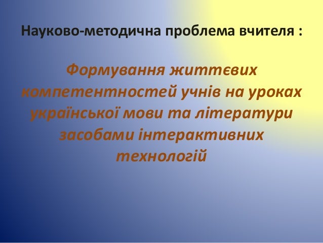 Науково-методична проблема вчителя :
Формування життєвих
компетентностей учнів на уроках
української мови та літератури
за...