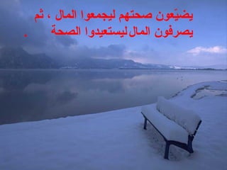 ‫ثم‬ ، ‫المال‬ ‫ليجمعوا‬ ‫صحتهم‬ ‫يعون‬ّ‫و‬‫يض‬
‫المال‬ ‫يصرفون‬‫ليستعيدوا‬‫الصحة‬.
 