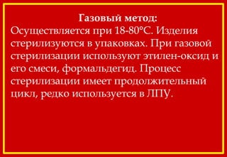 Газовый метод:
Осуществляется при 18-80°С. Изделия
стерилизуются в упаковках. При газовой
стерилизации используют этилен-оксид и
его смеси, формальдегид. Процесс
стерилизации имеет продолжительный
цикл, редко используется в ЛПУ.
 