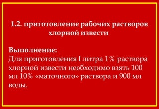 1.2. приготовление рабочих растворов
хлорной извести 
Выполнение:
Для приготовления I литра 1% раствора
хлорной извести необходимо взять 100
мл 10% «маточного» раствора и 900 мл
воды.
 