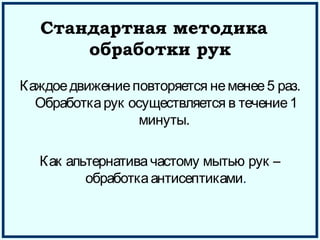 Стандартная методика
обработки рук
Каждоедвижениеповторяется неменее5 раз.
Обработкарук осуществляется в течение1
минуты.
Как альтернативачастому мытью рук –
обработкаантисептиками.
 