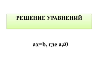 РЕШЕНИЕ УРАВНЕНИЙ
ax=b, где a≠0
 