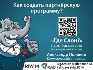 Как создать партнёрскую
программу?
«Где Слон?»
партнёрская сеть
Партнёры на всю жизнь
@gdeslon @silenzushka
#aﬀdays #riw2014
Александр Поляков
Коммерческий директор
 