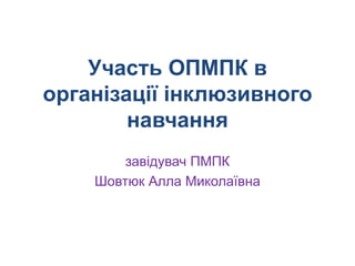 Участь ОПМПК в
організації інклюзивного
навчання
завідувач ПМПК
Шовтюк Алла Миколаївна
 