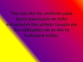 Τότε εγώ όλη την υπόλοιπη μέρα
ήμουν χαρούμενη και πολύ
ευτυχισμένη που μπήκαν τιμωρία για
δυο εβδομάδες και σε όλα τα
διαλύματα κιόλας.
 