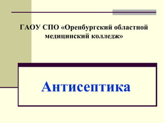 Антисептика
ГАОУ СПО «Оренбургский областной
медицинский колледж»
 