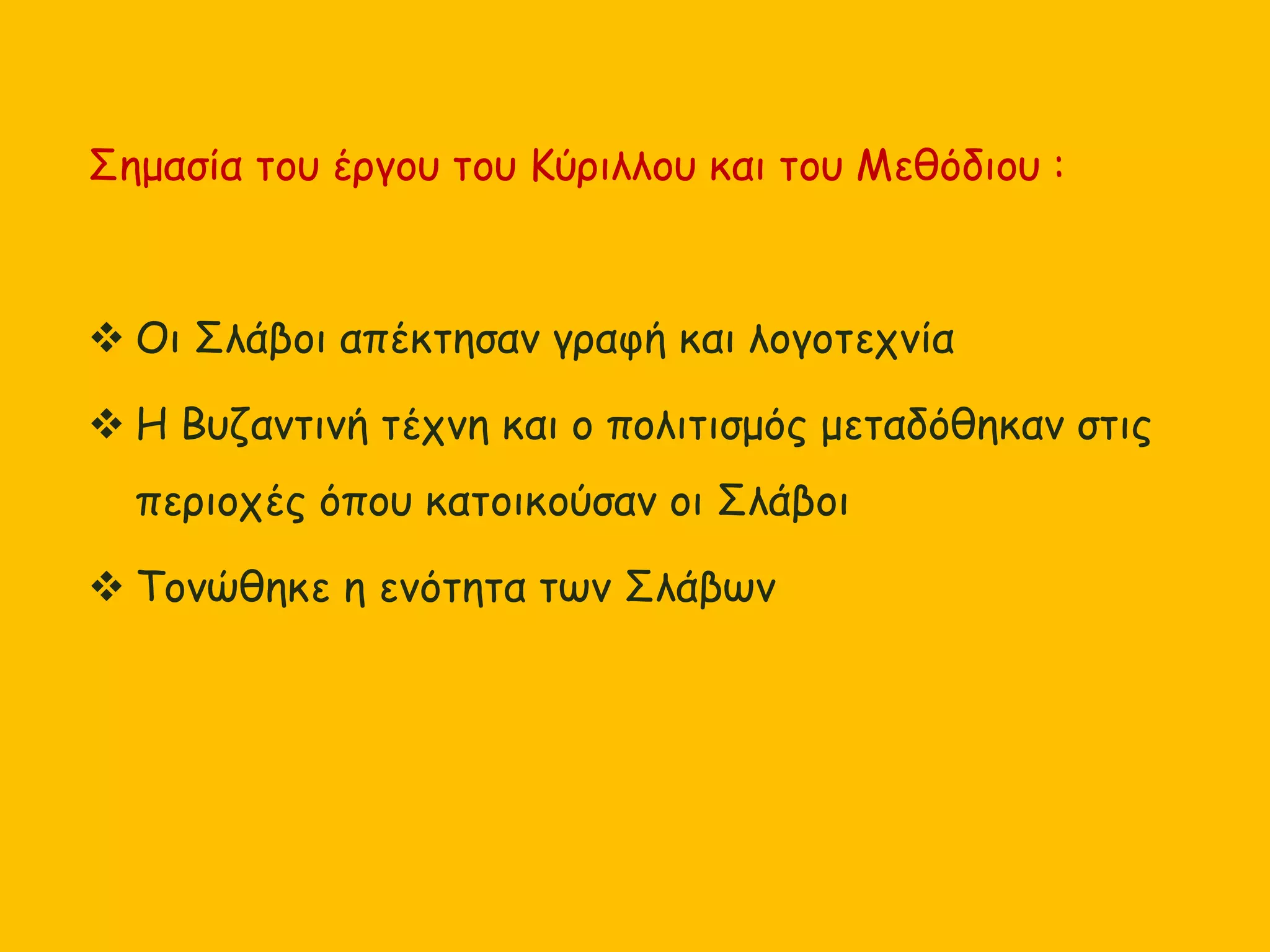 Σημασία του έργου του Κύριλλου και του Μεθόδιου :
 Οι Σλάβοι απέκτησαν γραφή και λογοτεχνία
 Η Βυζαντινή τέχνη και ο πολιτισμός μεταδόθηκαν στις
περιοχές όπου κατοικούσαν οι Σλάβοι
 Τονώθηκε η ενότητα των Σλάβων
 