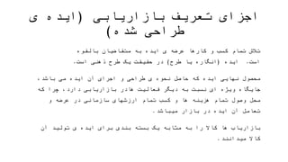 ‫بازاریابی‬ ‫تعریف‬ ‫اجزای‬(‫شده‬ ‫طراحی‬ ‫ی‬ ‫ایده‬)
‫است‬ ‫بالقوه‬ ‫متقاضیان‬ ‫به‬ ‫ایده‬ ‫ی‬ ‫عرضه‬ ‫کارها‬ ‫و‬ ‫کسب‬ ‫تمام‬ ‫تالش‬.‫ایده‬(‫طرح‬ ‫یا‬ ‫انگاره‬)‫طر‬ ‫یک‬ ‫حقیقت‬ ‫در‬‫ذهنی‬ ‫ح‬
‫است‬.
‫محصول‬‫فعال‬ ‫دیگر‬ ‫به‬ ‫نسبت‬ ‫ای‬ ‫ویژه‬ ‫جایگاه‬ ،‫باشد‬ ‫می‬ ‫ایده‬ ‫آن‬ ‫اجرای‬ ‫و‬ ‫طراحی‬ ‫ی‬ ‫نحوه‬ ‫حاصل‬ ‫که‬ ‫ایده‬ ‫نهایی‬‫هادر‬ ‫یت‬
‫ب‬ ‫در‬ ‫ایده‬ ‫آن‬ ‫تعامل‬ ‫و‬ ‫عرضه‬ ‫در‬ ‫سازمانی‬ ‫ارزشهای‬ ‫تمام‬ ‫کسب‬ ‫و‬ ‫ها‬ ‫هزینه‬ ‫تمام‬ ‫وصول‬ ‫محل‬ ‫که‬ ‫چرا‬ ،‫دارد‬ ‫بازاریابی‬‫ازار‬
‫میباشد‬.
‫میدانند‬ ‫کاال‬ ‫آن‬ ‫تولید‬ ‫ی‬ ‫ایده‬ ‫برای‬ ‫بندی‬ ‫بسته‬ ‫یک‬ ‫مثابه‬ ‫به‬ ‫را‬ ‫کاال‬ ‫ها‬ ‫بازاریاب‬.
 