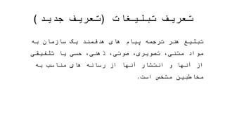 ‫تبلیغات‬ ‫تعریف‬(‫جدید‬ ‫تعریف‬)
‫ص‬ ،‫تصویری‬ ،‫متنی‬ ‫مواد‬ ‫به‬ ‫سازمان‬ ‫یک‬ ‫هدفمند‬ ‫های‬ ‫پیام‬ ‫ترجمه‬ ‫هنر‬ ‫تبلیغ‬،‫وتی‬
‫به‬ ‫مناسب‬ ‫های‬ ‫رسانه‬ ‫از‬ ‫آنها‬ ‫انتشار‬ ‫و‬ ‫آنها‬ ‫از‬ ‫تلفیقی‬ ‫یا‬ ‫حسی‬ ،‫ذهنی‬‫مخاطب‬‫ین‬
‫است‬ ‫مشخص‬.
 