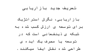 ‫بازاریابی‬ ‫جدید‬ ‫تعریف‬
‫بازاریابی‬،‫استراتژیک‬ ‫نگرش‬‫برای‬‫ی‬ ‫توسعه‬ِ‫ش‬‫ارز‬
‫کسب‬‫شده‬‫به‬‫شبکه‬‫ی‬‫ذینفعان‬‫در‬ ‫که‬ ‫است‬ ‫ی‬‫توسعه‬
‫یک‬ ِ‫ف‬‫مصر‬ ‫یا‬ِ‫ی‬ ‫ایده‬‫طراحی‬‫میک‬ ‫ایفا‬ ‫نقش‬ ‫شده‬‫نند‬.
 