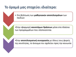 Το όραμά μας στοχεύει ιδιαίτερα:
• Στη βελτίωση των μαθησιακών αποτελεσμάτων των
παιδιών
•Στην εφαρμογή καινοτόμων δράσεων μέσα στα πλαίσια
των προγραμμάτων που υλοποιούνται
•Στην αποτελεσματική συνεργασία με όλους τους φορείς
της κοινότητας, το άνοιγμα του σχολείου προς την κοινωνία
 