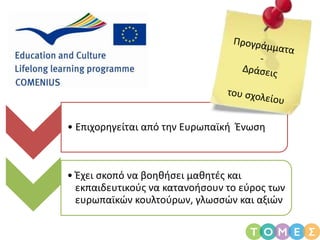 • Επιχορηγείται από την Ευρωπαϊκή Ένωση
• Έχει σκοπό να βοηθήσει μαθητές και
εκπαιδευτικούς να κατανοήσουν το εύρος των
ευρωπαϊκών κουλτούρων, γλωσσών και αξιών
 