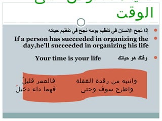 :‫على‬ ‫الحرص‬ ‫ثانيا‬
‫الوقت‬
‫حياته‬ ‫تنظيم‬ ‫في‬ ‫نجح‬ ‫يومه‬ ‫تنظيم‬ ‫في‬ ‫النسان‬ ‫نجح‬ ‫إذا‬
If a person has succeeded in organizing the
day,he’ll succeeded in organizing his life
‫حياتك‬ ‫هو‬ ‫وقتك‬Your time is your life
‫ل‬ُ ‫قلي‬ ‫فالعمر‬ ‫الغفلة‬ ‫رقدة‬ ‫من‬ ‫وانتبه‬
‫دخيل‬ ‫داء‬ ‫فهما‬ ‫وحتى‬ ‫سوف‬ ‫واطرح‬ُ
 