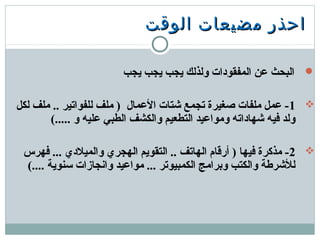 ‫الوقت‬ ‫مضيعات‬ ‫احذر‬‫الوقت‬ ‫مضيعات‬ ‫احذر‬
‫يجب‬ ‫يجب‬ ‫يجب‬ ‫ولذلك‬ ‫المفقودات‬ ‫عن‬ ‫البحث‬
1‫لكل‬ ‫ملف‬ .. ‫للفواتير‬ ‫ملف‬ ) ‫العمال‬ ‫شتات‬ ‫تجمع‬ ‫صغيرة‬ ‫ملفات‬ ‫عمل‬ -
(..... ‫و‬ ‫عليه‬ ‫الطبي‬ ‫والكشف‬ ‫التطعيم‬ ‫ومواعيد‬ ‫شهاداته‬ ‫فيه‬ ‫ولد‬
2‫فهرس‬ ... ‫والميلدي‬ ‫الهجري‬ ‫التقويم‬ .. ‫الهاتف‬ ‫أرقام‬ ) ‫فيها‬ ‫مذكرة‬ -
(.... ‫تسنوية‬ ‫وانجازات‬ ‫مواعيد‬ ... ‫الكمبيوتر‬ ‫وبرامج‬ ‫والكتب‬ ‫للشرطة‬
 