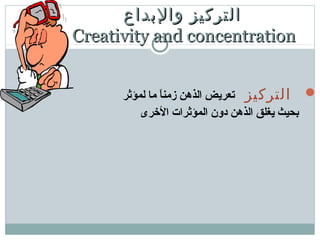 ‫والبداع‬ ‫التركيز‬‫والبداع‬ ‫التركيز‬
Creativity and concentrationCreativity and concentration
‫التركيز‬:‫لمؤثر‬ ‫ما‬ ‫ا‬ً ‫زمن‬ ‫الذهن‬ ‫تعريض‬
‫الخرى‬ ‫المؤثرات‬ ‫دون‬ ‫الذهن‬ ‫يغلق‬ ‫بحيث‬
 