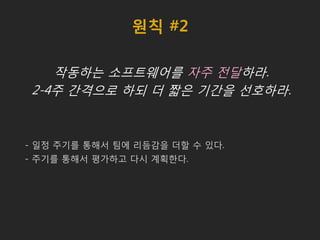 원칙 #2
작동하는 소프트웨어를 자주 전달하라.
2-4주 간격으로 하되 더 짧은 기간을 선호하라.
- 일정 주기를 통해서 팀에 리듬감을 더할 수 있다.
- 주기를 통해서 평가하고 다시 계획한다.
 