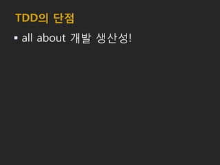 TDD의 단점
 all about 개발 생산성!
 