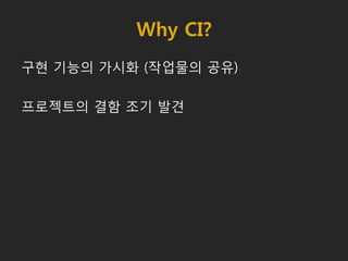 Why CI?
구현 기능의 가시화 (작업물의 공유)
프로젝트의 결함 조기 발견
 