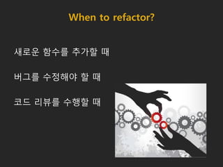 When to refactor?
새로운 함수를 추가할 때
버그를 수정해야 할 때
코드 리뷰를 수행할 때
 