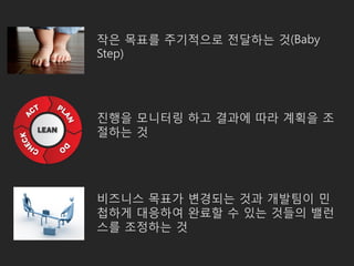 작은 목표를 주기적으로 전달하는 것(Baby
Step)
진행을 모니터링 하고 결과에 따라 계획을 조
절하는 것
비즈니스 목표가 변경되는 것과 개발팀이 민
첩하게 대응하여 완료할 수 있는 것들의 밸런
스를 조정하는 것
 