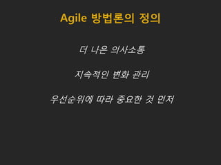 Agile 방법론의 정의
더 나은 의사소통
지속적인 변화 관리
우선순위에 따라 중요한 것 먼저
 