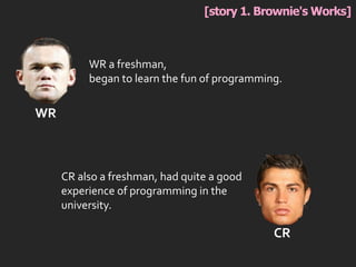 [story 1. Brownie's Works]
WR
WR a freshman,
began to learn the fun of programming.
CR
CR also a freshman, had quite a good
experience of programming in the
university.
 