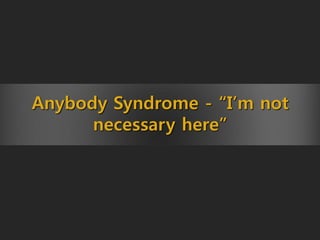 Anybody Syndrome - “I’m not
necessary here”
 