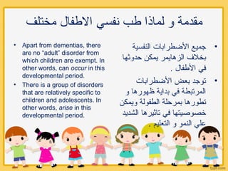 ‫مختلف‬ ‫الفطفال‬ ‫نفسي‬ ‫فطب‬ ‫لماذا‬ ‫و‬ ‫مقدمة‬
• Apart from dementias, there
are no “adult” disorder from
which childr...