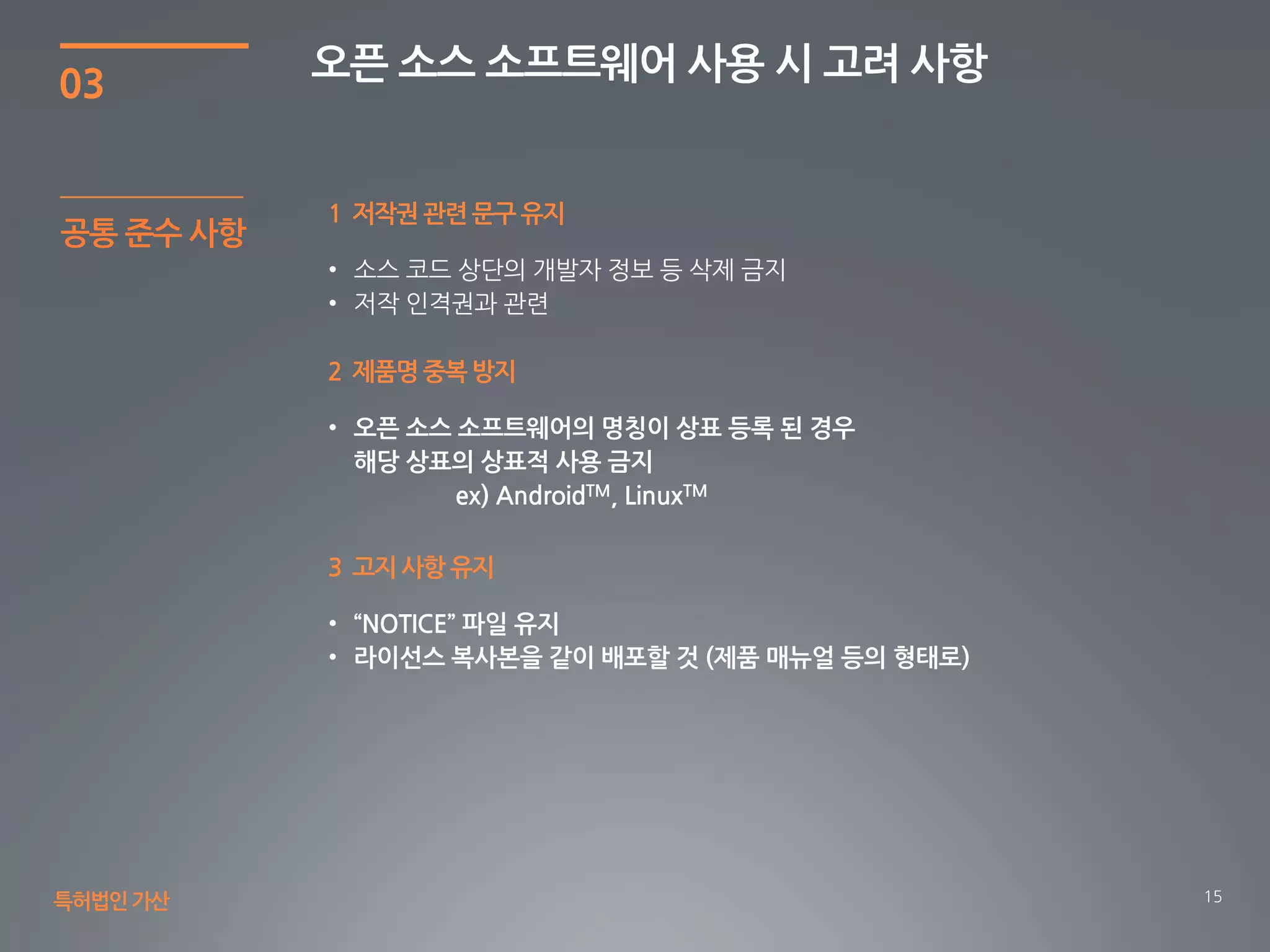 15
03
오픈 소스 소프트웨어 사용 시 고려 사항
특허법인가산
1 저작권 관련 문구 유지
2 제품명 중복 방지
3 고지 사항 유지
공통 준수 사항
 