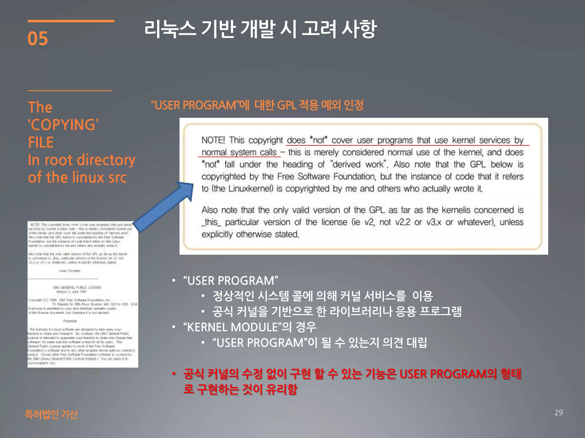 29
05
리눅스 기반 개발 시 고려 사항
특허법인가산
“USER PROGRAM”에 대한 GPL 적용 예외 인정
• 공식 커널의 수정 없이 구현 할 수 있는 기능은 USER PROGRAM의 형태
로 구현하는 것이 유리함
The
‘COPYING’
FILE
In root directory
of the linux src
 