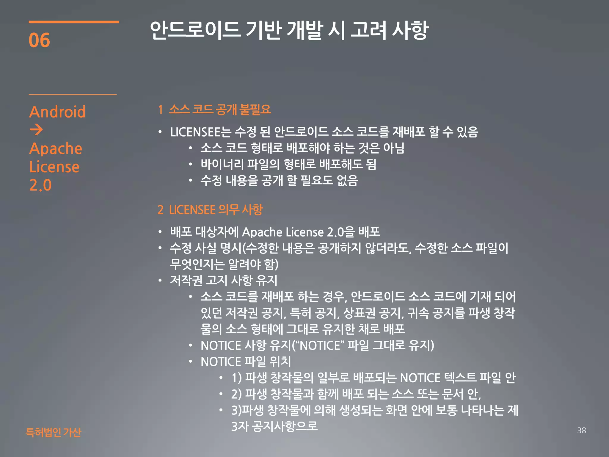38
06
안드로이드 기반 개발 시 고려 사항
특허법인가산
1 소스 코드 공개 불필요Android

Apache
License
2.0
2 LICENSEE 의무 사항
 