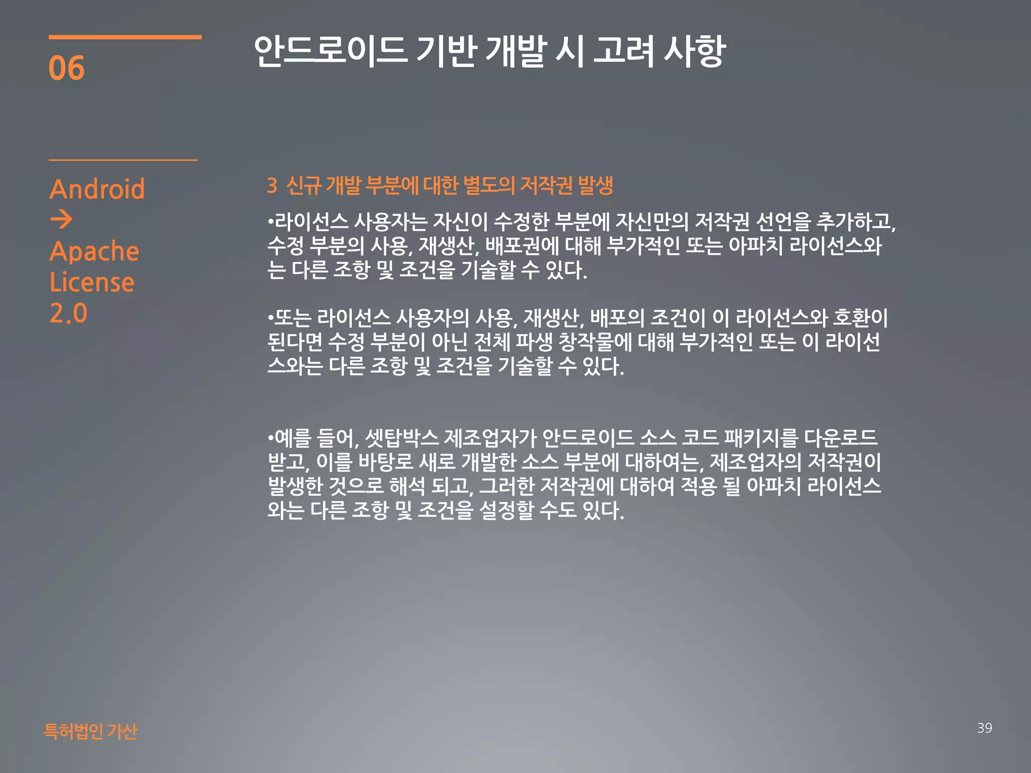 39
06
안드로이드 기반 개발 시 고려 사항
특허법인가산
3 신규 개발 부분에 대한 별도의 저작권 발생Android

Apache
License
2.0
 