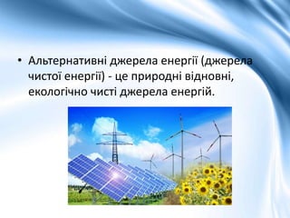• Альтернативні джерела енергії (джерела
чистої енергії) - це природні відновні,
екологічно чисті джерела енергій.
 