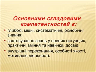 Основними складовими
компетентностей є:
• глибокі, міцні, систематичні, різнобічні
знання;
• застосування знань у певних с...