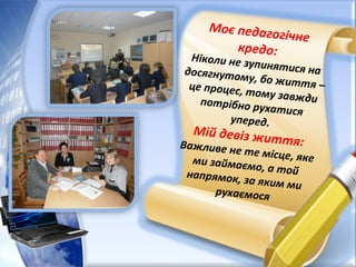 Моє педагогічне
кредо:Ніколи не зупинятися надосягнутому, бо життя –це процес, тому завждипотрібно рухатися
уперед.
Мій девіз життя:Важливе не те місце, якеми займаємо, а тойнапрямок, за яким ми
рухаємося
 