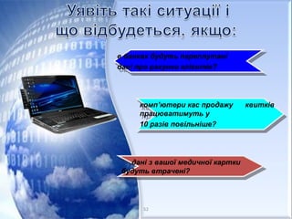 дані з вашої медичної картки
будуть втрачені?
дані з вашої медичної картки
будуть втрачені?
комп’ютери кас продажу квитків
працюватимуть у
10 разів повільніше?
комп’ютери кас продажу квитків
працюватимуть у
10 разів повільніше?
в банках будуть переплутані
дані про рахунки клієнтів?
в банках будуть переплутані
дані про рахунки клієнтів?
52
 