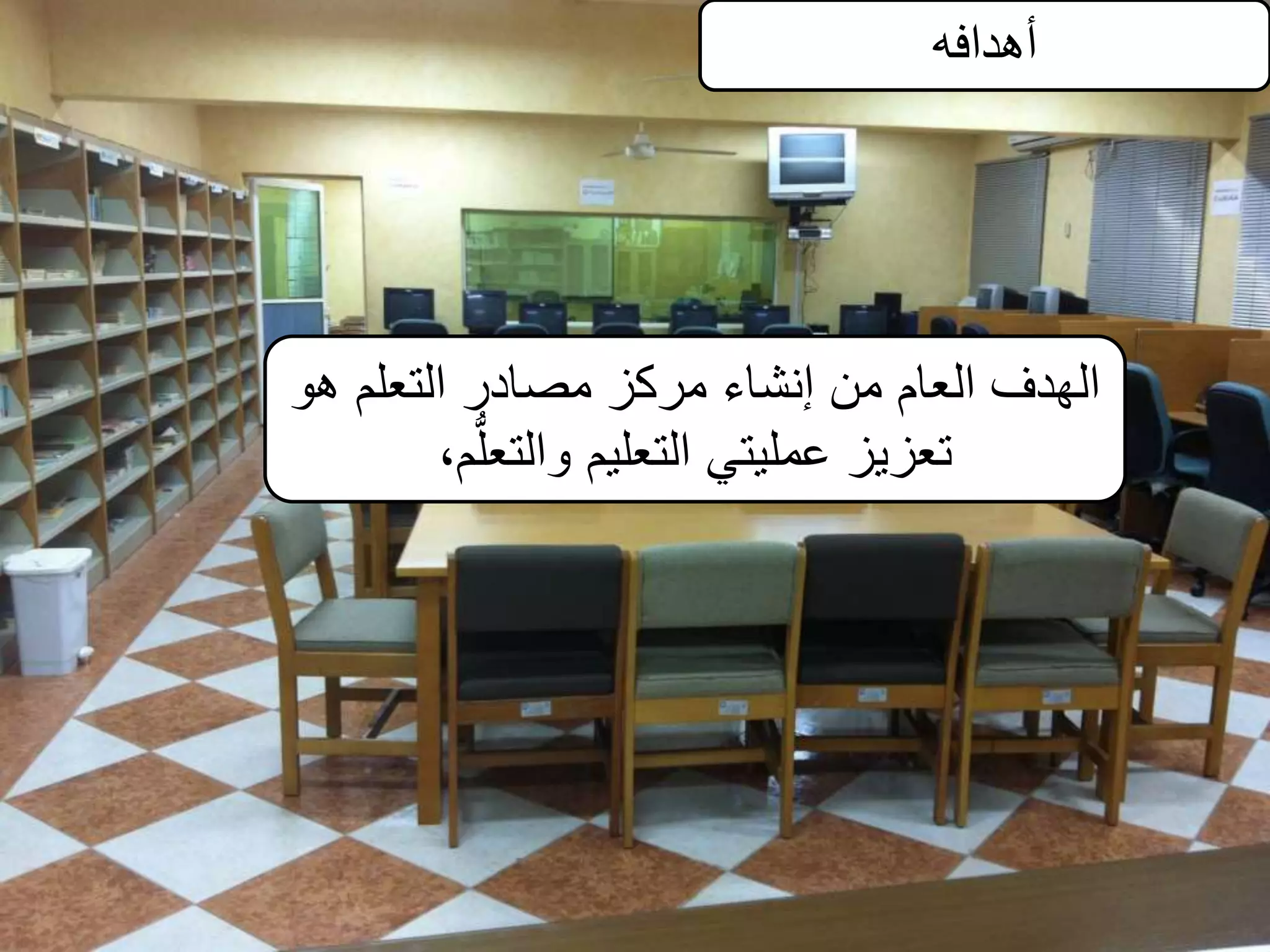 ‫أهدافه‬
‫هو‬ ‫التعلم‬ ‫مصادر‬ ‫مركز‬ ‫إنشاء‬ ‫من‬ ‫العام‬ ‫الهدف‬
،‫م‬ُّ‫ل‬‫والتع‬ ‫التعليم‬ ‫عمليتي‬ ‫تعزيز‬
 