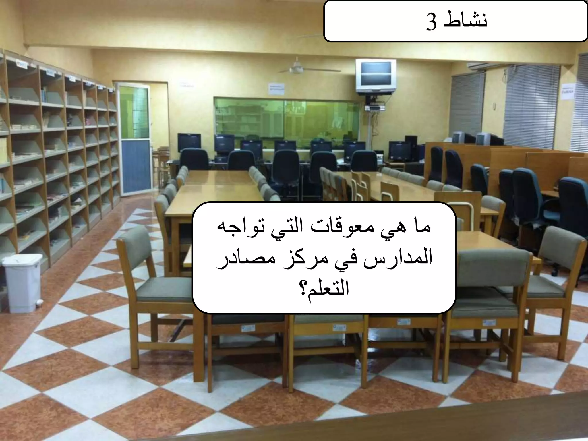 ‫نشاط‬3
‫تواجه‬ ‫التي‬ ‫معوقات‬ ‫هي‬ ‫ما‬
‫مصادر‬ ‫مركز‬ ‫في‬ ‫المدارس‬
‫التعلم؟‬
 