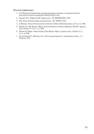Источник информации:
1. Г.В. Николаев Современная электродинамика и причины ее парадоксальности.
http://www.trinitas.ru/rus/doc/0231/004a/02310011.htm
2. Ландау Л.Д., Лифшиц Е.М. Теория поля. - М.: ФИЗМАТГИЗ, 1963.
3. И.Е. Тамм. Основы теории электричества. – М.: ГИТТЛ, 1954.
4. S. Marinov. Forces between current elements. Galilean Electrodynamics, vol. 9, no 2, 1998.
5. Wesley J.P. "The Marinov Motor, Notional Induction without a Magnetic B Field", Apeiron,
July- October, V. 5, no. 3...4, 1998.
6. Thomas E. Phipps. "Observations of the Marinov Motor", Apeiron, July – October, V. 5,
no. 3...4, 1998
7. Калантаров П.Л., Цейтлин Л.А.. Рвсчет индуктивностей. (Справочная книга), - Л.:
Энергия, 1970.
130
 