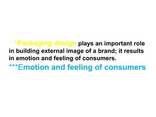 *Packaging design plays an important role
in building external image of a brand; it results
in emotion and feeling of consumers.
***Emotion and feeling of consumers
 