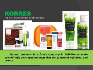 KORRES
The most environmentally friendly and skin.
Natural products is a Greek company in 1996.Korres make
scientifically developed products that aim to natural well being and
beauty.
 