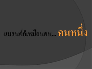 แบรนด์ก็เหมือนคน... คนหนึ่ง
 